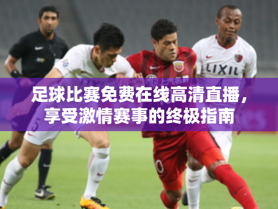 足球比赛免费在线高清直播，享受激情赛事的终极指南