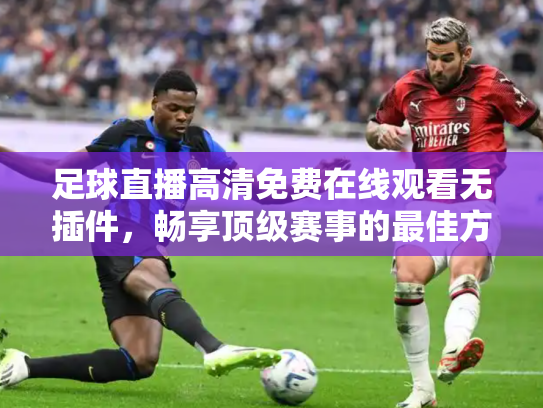 足球直播高清免费在线观看无插件，畅享顶级赛事的最佳方式