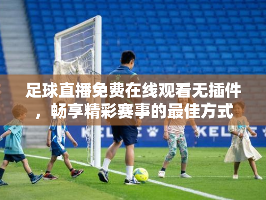 足球直播免费在线观看无插件，畅享精彩赛事的最佳方式