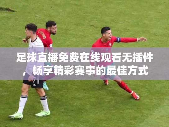 足球直播免费在线观看无插件，畅享精彩赛事的最佳方式