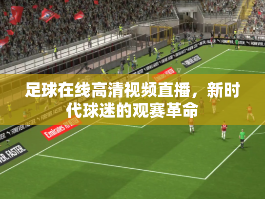 足球在线高清视频直播，新时代球迷的观赛革命