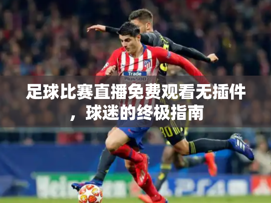 足球比赛直播免费观看无插件，球迷的终极指南