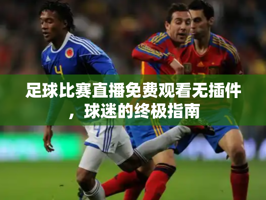 足球比赛直播免费观看无插件，球迷的终极指南