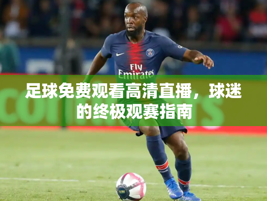 足球免费观看高清直播，球迷的终极观赛指南