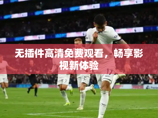 无插件高清免费观看，畅享影视新体验