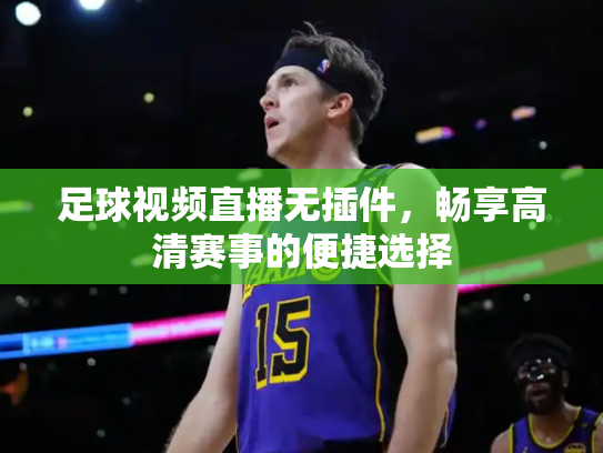 足球视频直播无插件，畅享高清赛事的便捷选择